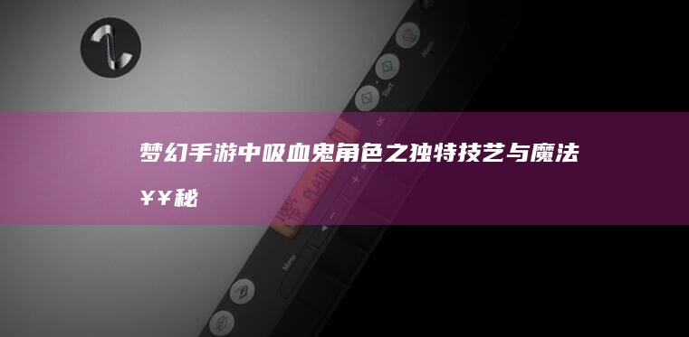 梦幻手游-中吸血鬼角色之独特技艺与魔法奥秘-探寻