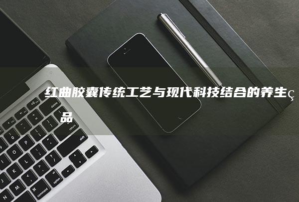 红曲胶囊：传统工艺与现代科技结合的养生珍品